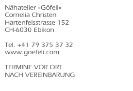 Nähatelier «Göfeli»
Cornelia Christen
Hartenfelsstrasse 152
CH-6030 Ebikon

Tel. +41 79 375 37 32
www.goefeli.com

TERMINE VOR ORT  NACH VEREINBARUNG
